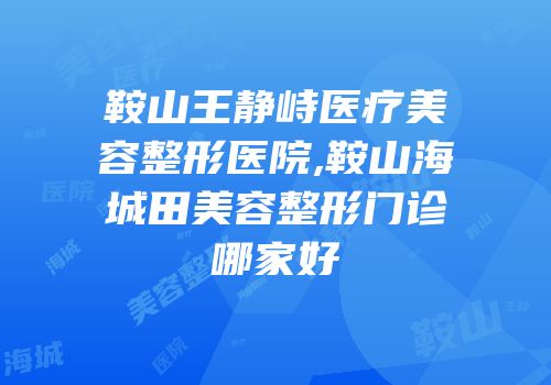 鞍山王静峙医疗美容整形医院,鞍山海城田美容整形门诊哪家好