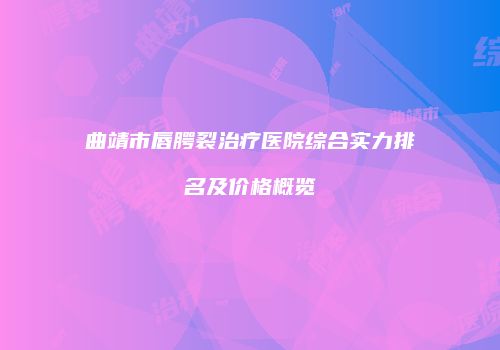 曲靖市唇腭裂治疗医院综合实力排名及价格概览