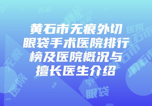 黄石市无痕外切眼袋手术医院排行榜及医院概况与擅长医生介绍