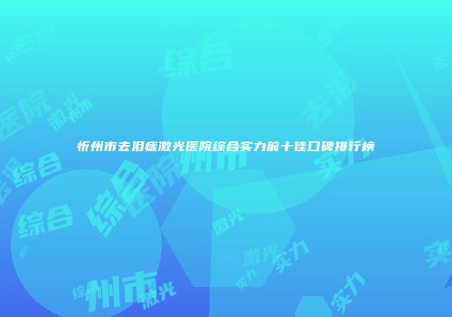 忻州市去泪痣激光医院综合实力前十佳口碑排行榜