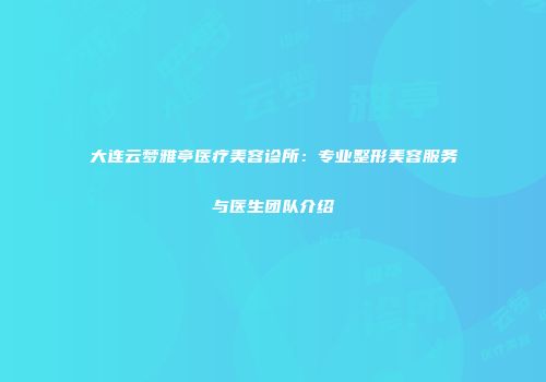 大连云梦雅亭医疗美容诊所：专业整形美容服务与医生团队介绍