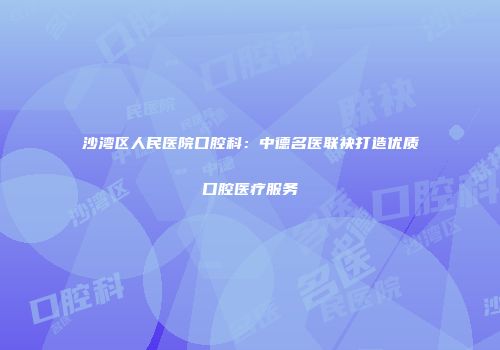 沙湾区人民医院口腔科：中德名医联袂打造优质口腔医疗服务