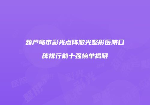 葫芦岛市彩光点阵激光整形医院口碑排行前十强榜单揭晓