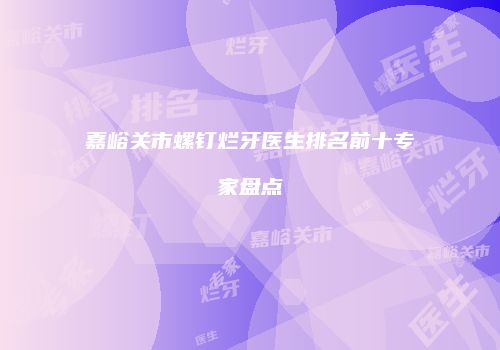 嘉峪关市螺钉烂牙医生排名前十专家盘点