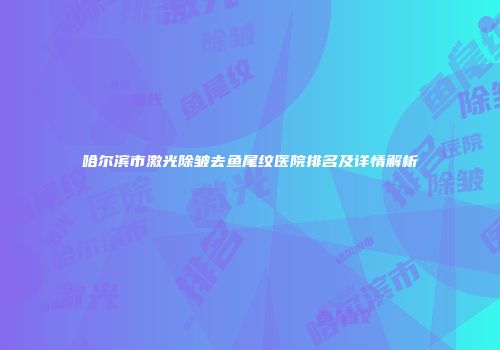 哈尔滨市激光除皱去鱼尾纹医院排名及详情解析
