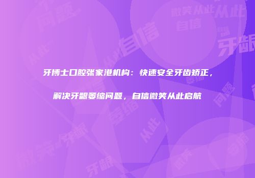 牙博士口腔张家港机构：快速安全牙齿矫正，解决牙龈萎缩问题，自信微笑从此启航