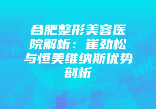 合肥整形美容医院解析：崔劲松与恒美维纳斯优势剖析