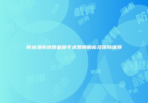 防城港市颌骨截骨手术费用解析及医院推荐