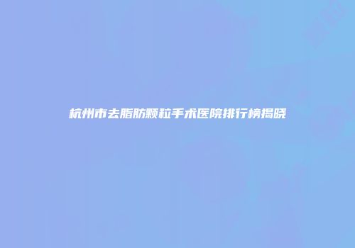 杭州市去脂肪颗粒手术医院排行榜揭晓