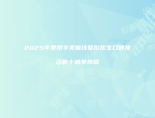 2025年贵阳半美瞳线整形医生口碑排名前十榜单揭晓