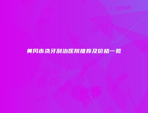 黄冈市洗牙刮治医院推荐及价格一览
