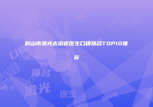 鞍山市激光去泪痣医生口碑排名TOP10推荐