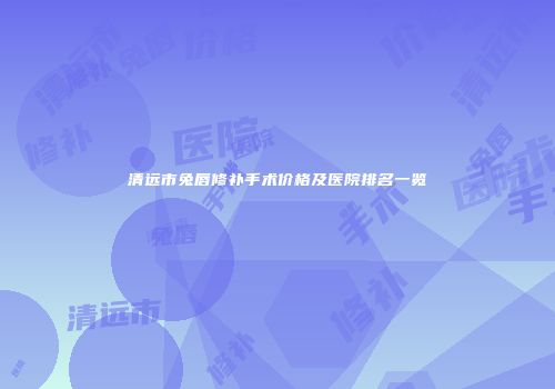 清远市兔唇修补手术价格及医院排名一览