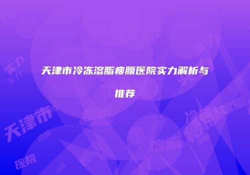天津市冷冻溶脂瘦腹医院实力解析与推荐