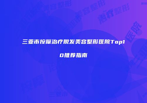 三亚市按摩治疗脱发美容整形医院Top10推荐指南