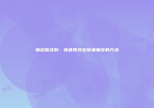 玻尿酸注射：快速有效去除鱼尾纹的方法