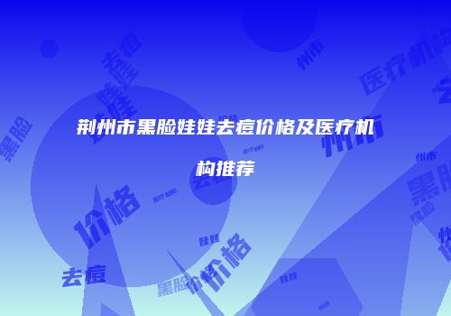 荆州市黑脸娃娃去痘价格及医疗机构推荐