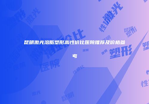 昆明激光溶脂塑形高性价比医院推荐及价格参考