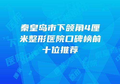 秦皇岛市下颌角4厘米整形医院口碑榜前十位推荐