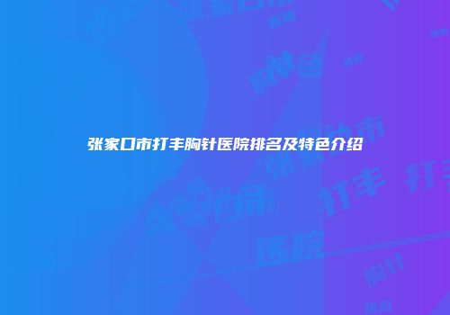 张家口市打丰胸针医院排名及特色介绍