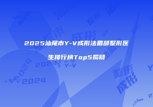 2025汕尾市Y-V成形法眉部整形医生排行榜Top5揭晓