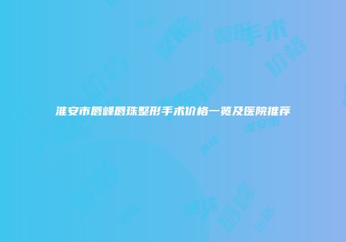 淮安市唇峰唇珠整形手术价格一览及医院推荐