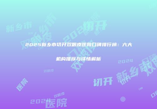 2025新乡市切开双眼皮医院口碑排行榜：六大机构推荐与详情解析