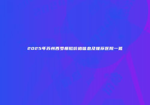 2025年苏州西罗瘦脸价格信息及推荐医院一览
