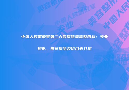 中国人民解放军第二六四医院美容整形科：专业团队、推荐医生及价目表介绍