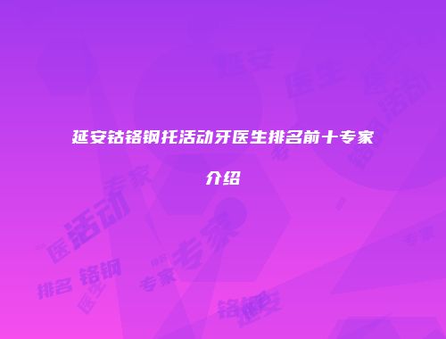 延安钴铬钢托活动牙医生排名前十专家介绍