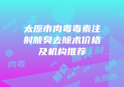 太原市肉毒毒素注射腋臭去除术价格及机构推荐