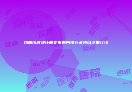 鸡西市腹部环吸整形医院推荐及项目详细介绍
