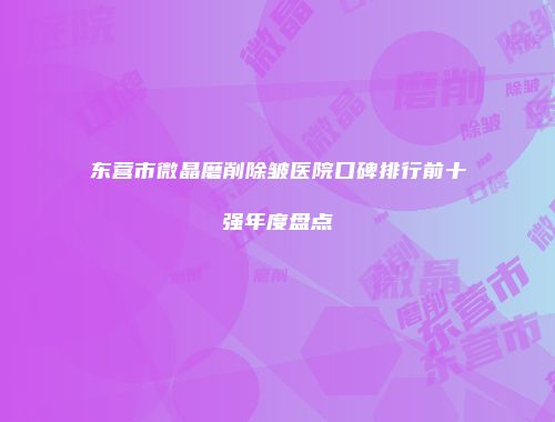 东营市微晶磨削除皱医院口碑排行前十强年度盘点