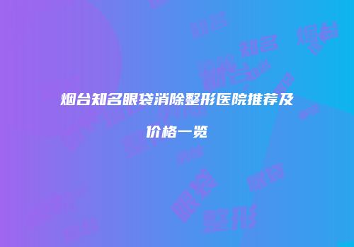 烟台知名眼袋消除整形医院推荐及价格一览