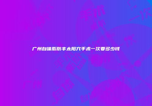 广州自体脂肪丰太阳穴手术一次要多少钱