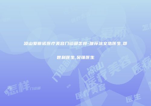 凉山爱丽诺医疗美容门诊部怎样-推荐涂文浩医生,邓世利医生,吴强医生