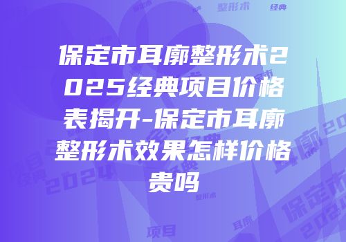 保定市耳廓整形术2025经典项目价格表揭开-保定市耳廓整形术效果怎样价格贵吗