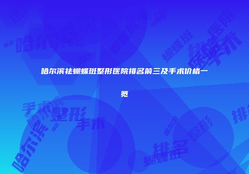 哈尔滨祛蝴蝶斑整形医院排名前三及手术价格一览