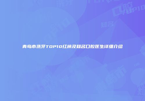 青岛市洗牙TOP10红榜及知名口腔医生详细介绍