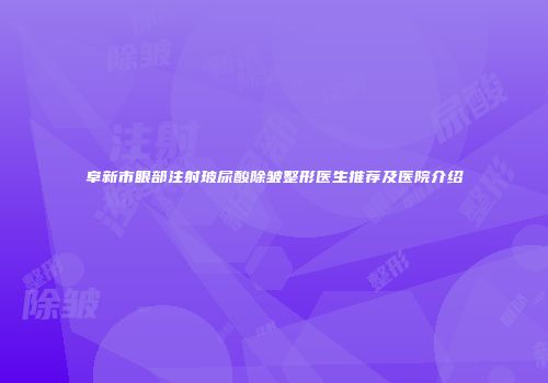 阜新市眼部注射玻尿酸除皱整形医生推荐及医院介绍