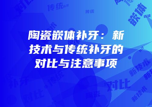 陶瓷嵌体补牙：新技术与传统补牙的对比与注意事项