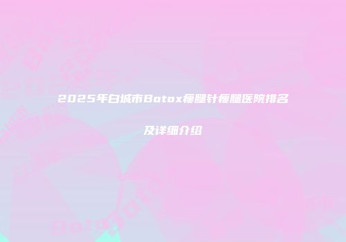 2025年白城市Botox瘦腿针瘦腿医院排名及详细介绍