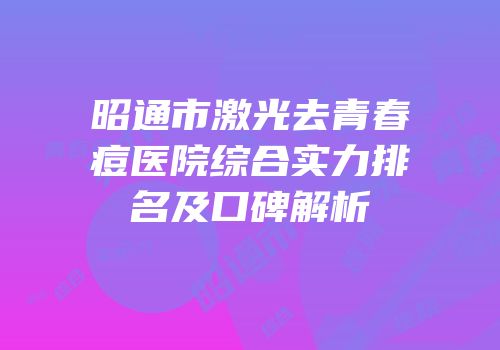 昭通市激光去青春痘医院综合实力排名及口碑解析