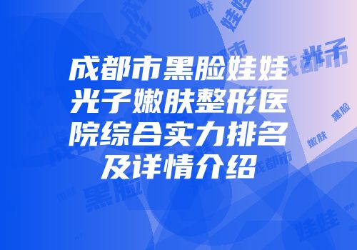 成都市黑脸娃娃光子嫩肤整形医院综合实力排名及详情介绍