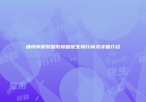 扬州市唇裂整形修复医生排行榜及详细介绍