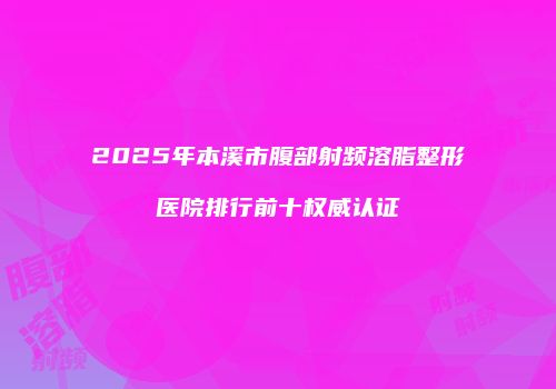 2025年本溪市腹部射频溶脂整形医院排行前十权威认证