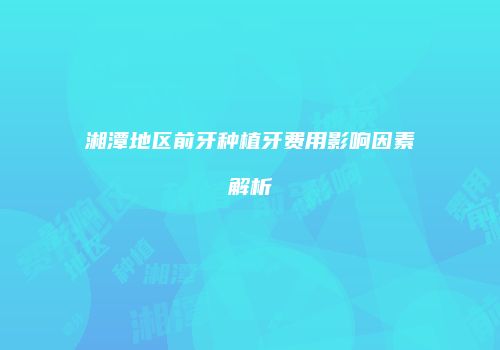 湘潭地区前牙种植牙费用影响因素解析