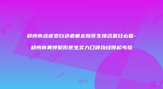 郑州市点痣变白色疤痕去除医生排名夏日必看-郑州市黄婷整形医生实力口碑均经得起考验