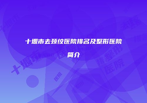 十堰市去颈纹医院排名及整形医院简介