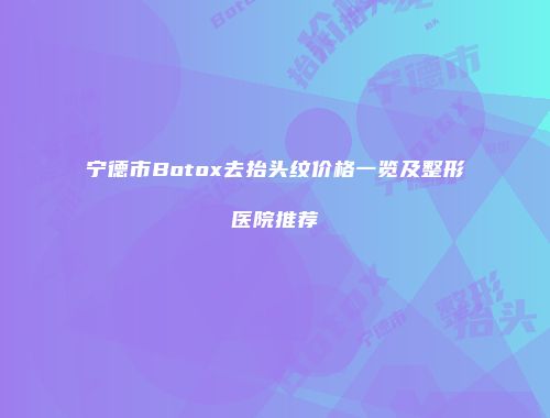 宁德市Botox去抬头纹价格一览及整形医院推荐